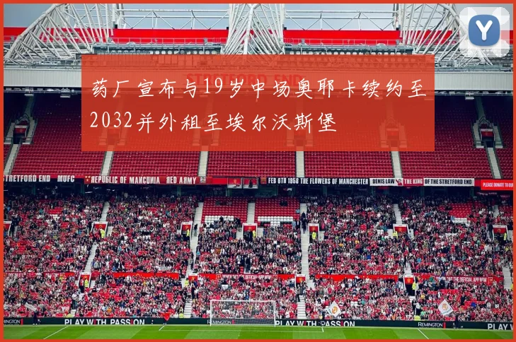 药厂宣布与19岁中场奥耶卡续约至2032并外租至埃尔沃斯堡