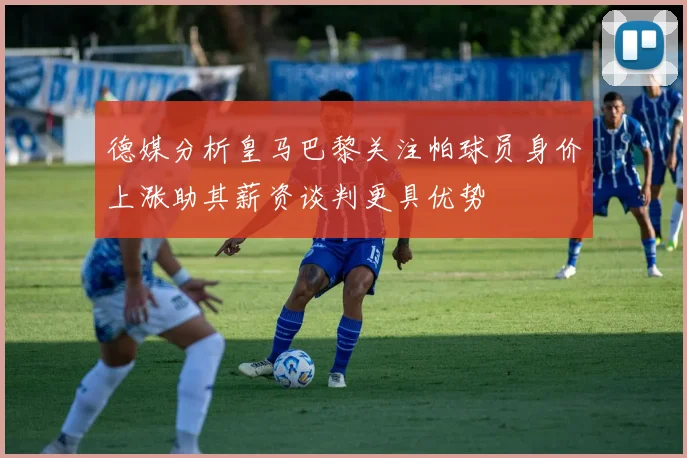 德媒分析皇马巴黎关注帕球员身价上涨助其薪资谈判更具优势