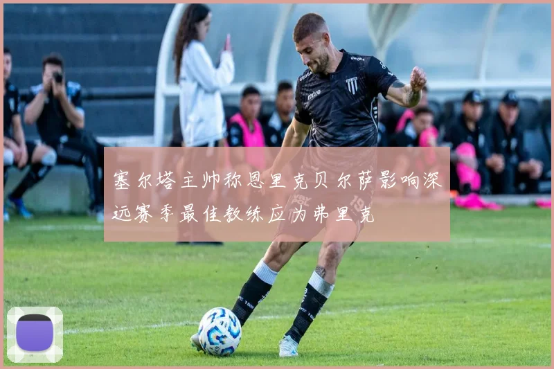 塞尔塔主帅称恩里克贝尔萨影响深远赛季最佳教练应为弗里克