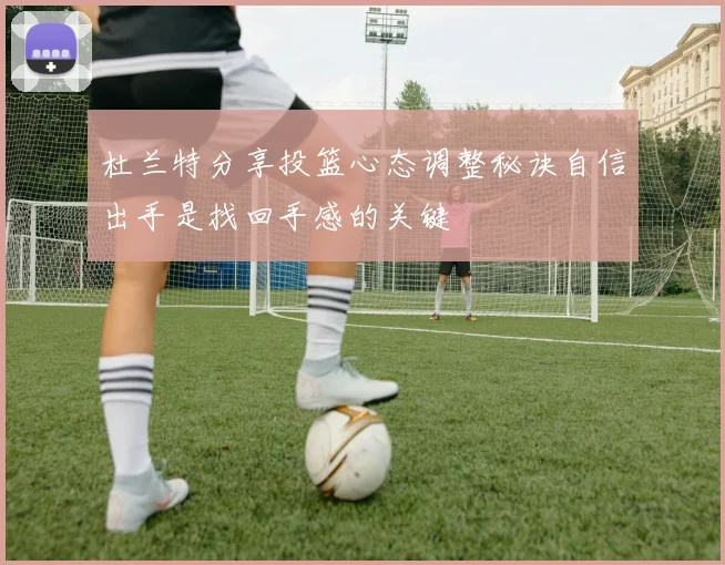 杜兰特分享投篮心态调整秘诀自信出手是找回手感的关键