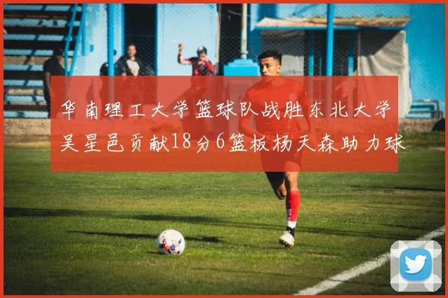 华南理工大学篮球队战胜东北大学吴星邑贡献18分6篮板杨天森助力球队获胜