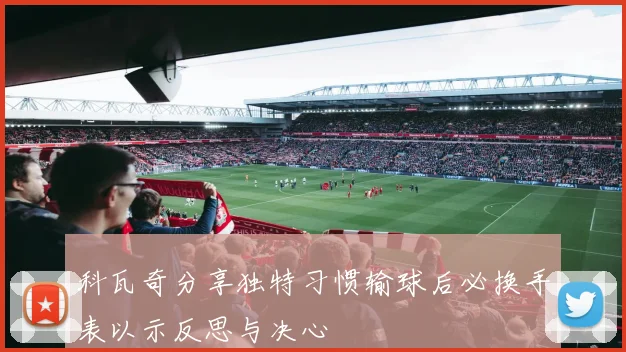 科瓦奇分享独特习惯输球后必换手表以示反思与决心