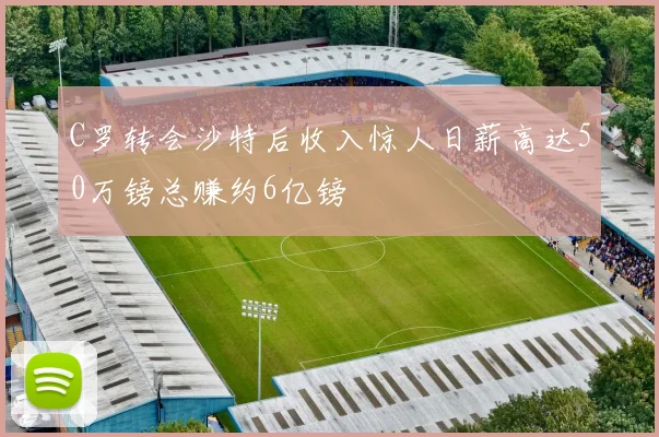 C罗转会沙特后收入惊人日薪高达50万镑总赚约6亿镑