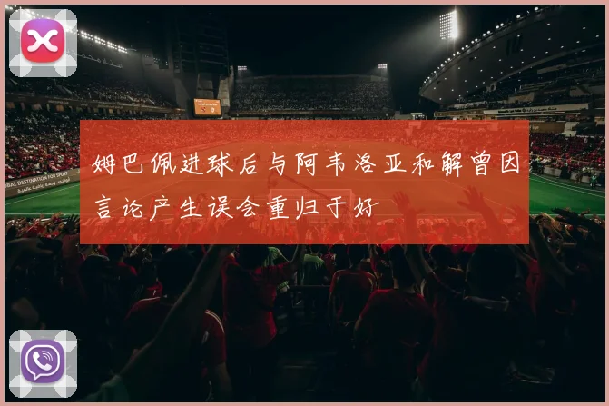 姆巴佩进球后与阿韦洛亚和解曾因言论产生误会重归于好
