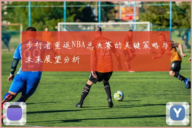 步行者重返NBA总决赛的关键策略与未来展望分析