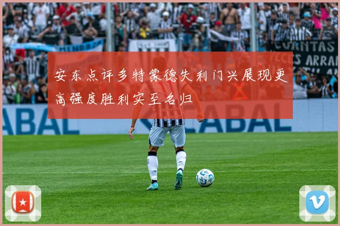 安东点评多特蒙德失利门兴展现更高强度胜利实至名归