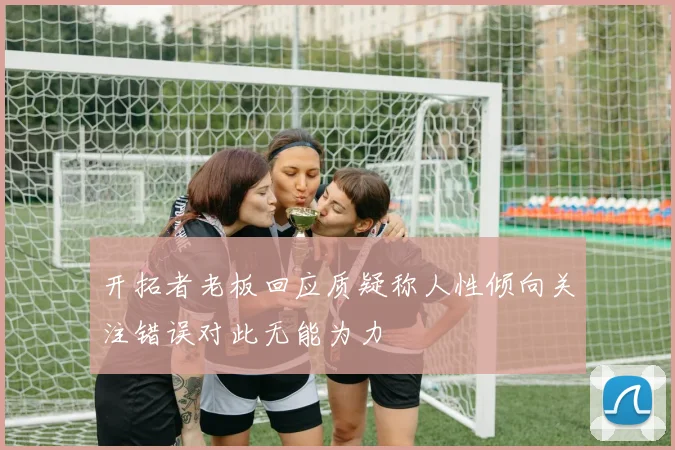 开拓者老板回应质疑称人性倾向关注错误对此无能为力