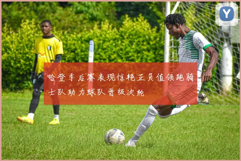 哈登季后赛表现惊艳正负值领跑骑士队助力球队晋级次轮