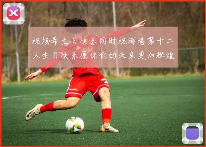 祝杨希生日快乐同时祝海港第十二人生日快乐愿你们的未来更加辉煌绚烂