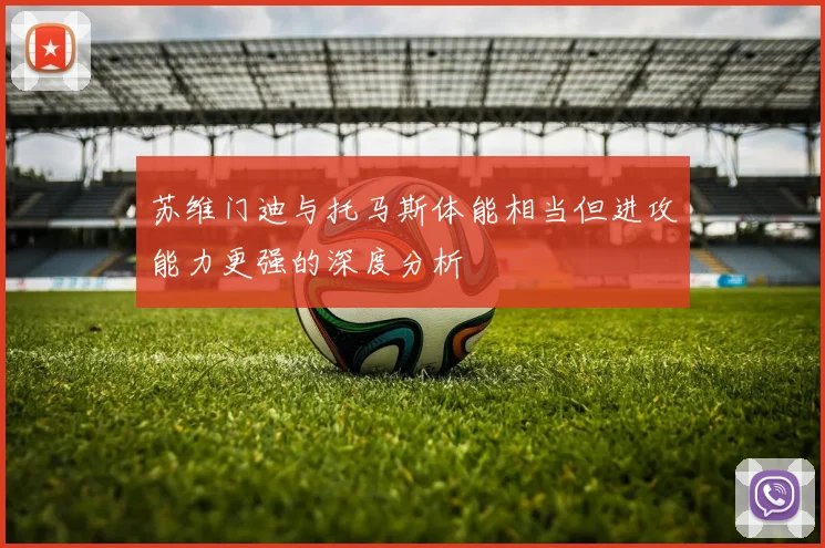 苏维门迪与托马斯体能相当但进攻能力更强的深度分析