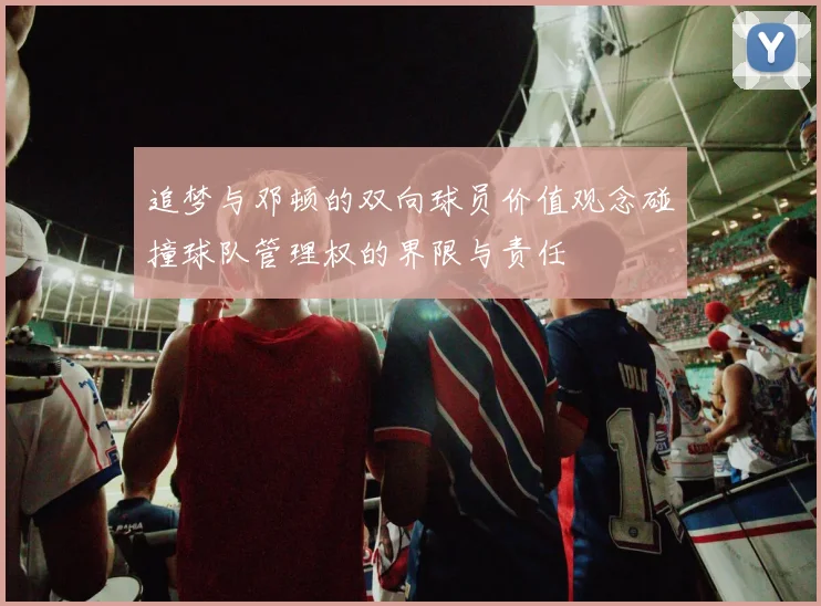 追梦与邓顿的双向球员价值观念碰撞球队管理权的界限与责任