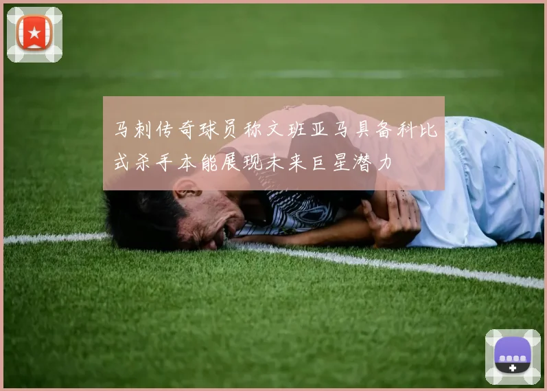 马刺传奇球员称文班亚马具备科比式杀手本能展现未来巨星潜力