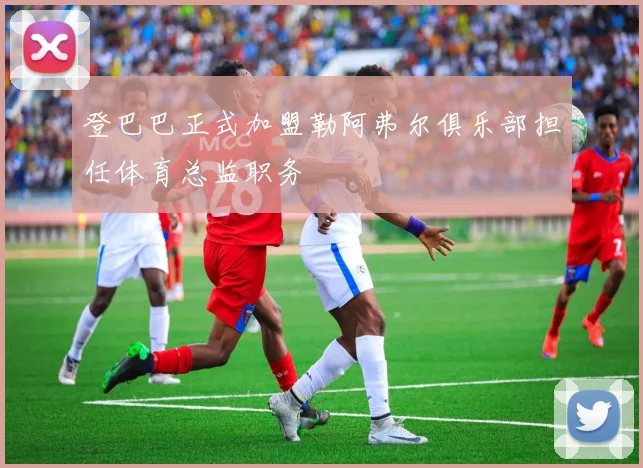 登巴巴正式加盟勒阿弗尔俱乐部担任体育总监职务