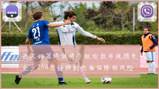 西汉姆若降级将导致伦敦市政损失至少250万镑热刺也面临降级风险