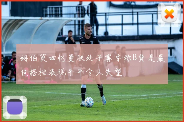 姆伯莫回忆曼联处子赛季称B费是最佳搭档表现平平令人失望
