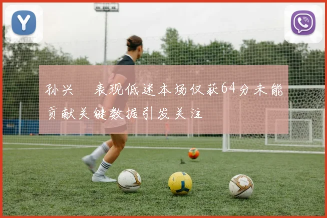 孙兴慜表现低迷本场仅获64分未能贡献关键数据引发关注