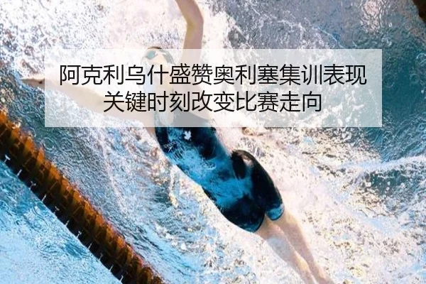 阿克利乌什盛赞奥利塞集训表现 关键时刻改变比赛走向 - xingkong.com